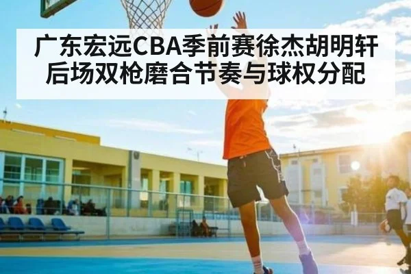 广东宏远CBA季前赛徐杰胡明轩后场双枪磨合节奏与球权分配（kaiyun）