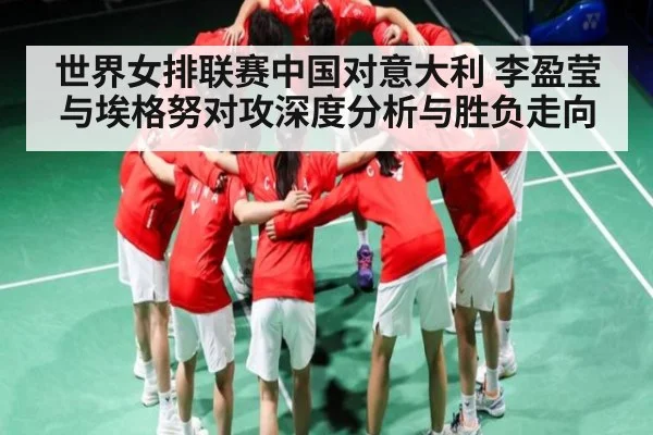 世界女排联赛中国对意大利 李盈莹与埃格努对攻深度分析与胜负走向 - kaiyun