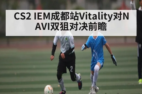CS2 IEM成都站Vitality对NAVI双狙对决前瞻