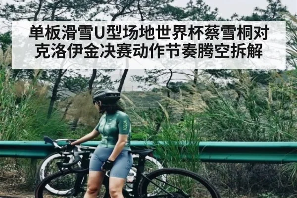 单板滑雪U型场地世界杯蔡雪桐对克洛伊金决赛动作节奏腾空拆解