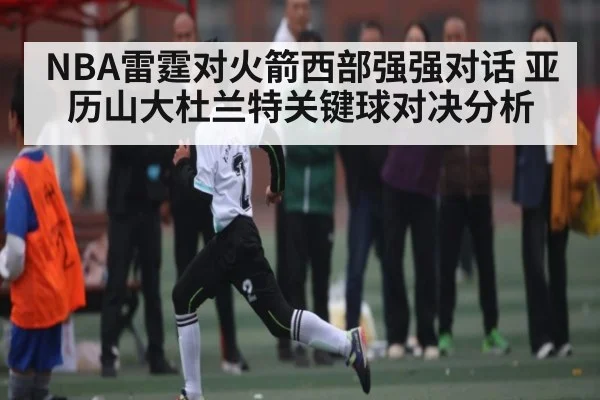 NBA雷霆对火箭西部强强对话 亚历山大杜兰特关键球对决分析 - kaiyun